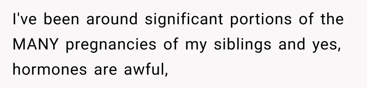 His Wife’s Pregnancy Moods Exploded - He Left After She Cursed Him Out. Now She Says He ‘Abandoned’ Her I've been around significant portions of the MANY pregnancies of my siblings and yes, hormones are awful,