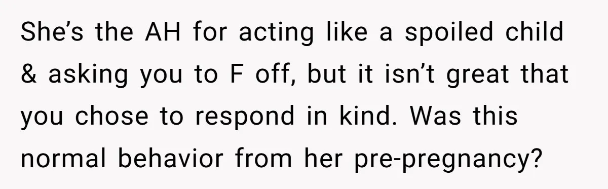 His Wife’s Pregnancy Moods Exploded - He Left After She Cursed Him Out. Now She Says He ‘Abandoned’ Her She’s the AH for acting like a spoiled child & asking you to F off, but it isn’t great that you chose to respond in kind. Was this normal behavior...