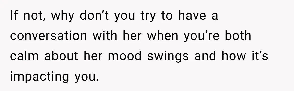 His Wife’s Pregnancy Moods Exploded - He Left After She Cursed Him Out. Now She Says He ‘Abandoned’ Her If not, why don’t you try to have a conversation with her when you’re both calm about her mood swings and how it’s impacting you.