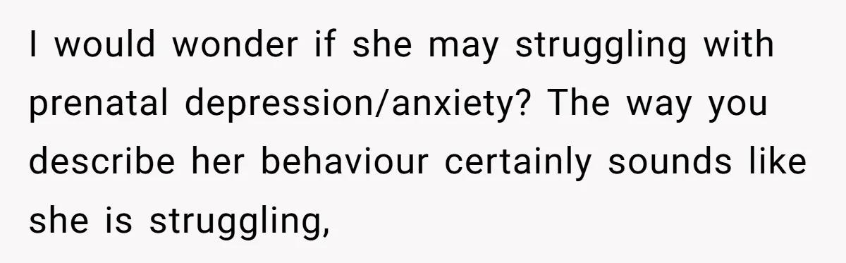 His Wife’s Pregnancy Moods Exploded - He Left After She Cursed Him Out. Now She Says He ‘Abandoned’ Her I would wonder if she may struggling with prenatal depression/anxiety? The way you describe her behaviour certainly sounds like she is struggling,