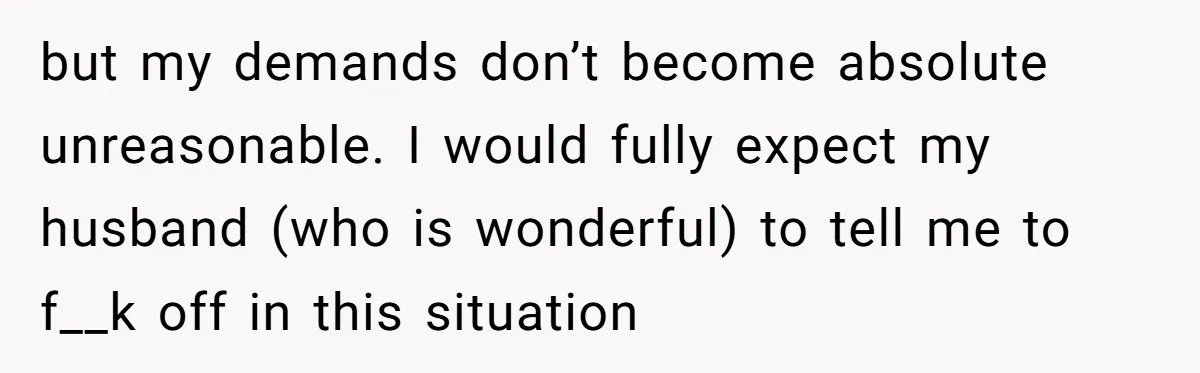 His Wife’s Pregnancy Moods Exploded - He Left After She Cursed Him Out. Now She Says He ‘Abandoned’ Her but my demands don’t become absolute unreasonable. I would fully expect my husband (who is wonderful) to tell me to f__k off in this situation