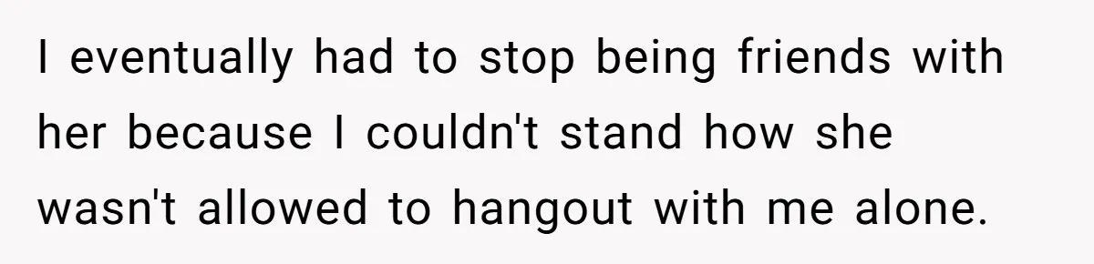Woman Conquers Dental Fear Alone, Expecting Proud Cheers, Boyfriend’s Shocking Reaction Leaves Her Reeling I eventually had to stop being friends with her because I couldn't stand how she wasn't allowed to hangout with me alone.