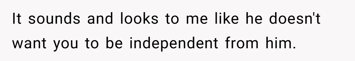 Woman Conquers Dental Fear Alone, Expecting Proud Cheers, Boyfriend’s Shocking Reaction Leaves Her Reeling It sounds and looks to me like he doesn't want you to be independent from him.