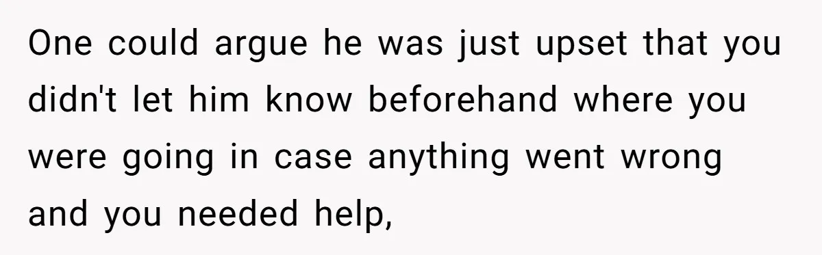Woman Conquers Dental Fear Alone, Expecting Proud Cheers, Boyfriend’s Shocking Reaction Leaves Her Reeling One could argue he was just upset that you didn't let him know beforehand where you were going in case anything went wrong and you needed help,