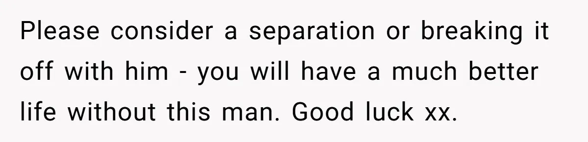 Woman Conquers Dental Fear Alone, Expecting Proud Cheers, Boyfriend’s Shocking Reaction Leaves Her Reeling Please consider a separation or breaking it off with him - you will have a much better life without this man. Good luck xx.