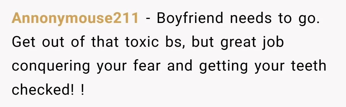 Woman Conquers Dental Fear Alone, Expecting Proud Cheers, Boyfriend’s Shocking Reaction Leaves Her Reeling Annonymouse211 − Boyfriend needs to go. Get out of that toxic bs, but great job conquering your fear and getting your teeth checked! !