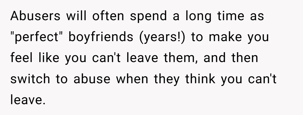 Woman Conquers Dental Fear Alone, Expecting Proud Cheers, Boyfriend’s Shocking Reaction Leaves Her Reeling Abusers will often spend a long time as "perfect" boyfriends (years!) to make you feel like you can't leave them, and then switch to abuse when they think you can't...