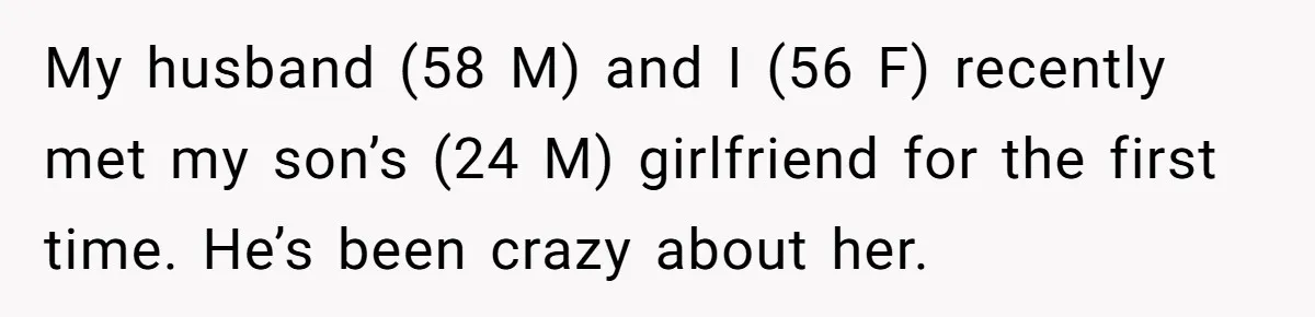 She Met Her Son’s Girlfriend for the First Time… and the Girlfriend Opened With a Shocking Joke. She Kicked Her Out My husband (58 M) and I (56 F) recently met my son’s (24 M) girlfriend for the first time. He’s been crazy about her.