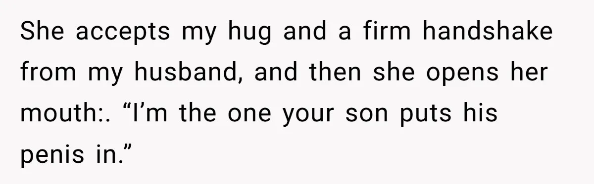 She Met Her Son’s Girlfriend for the First Time… and the Girlfriend Opened With a Shocking Joke. She Kicked Her Out She accepts my hug and a firm handshake from my husband, and then she opens her mouth:. “I’m the one your son puts his penis in.”