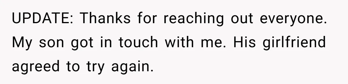 She Met Her Son’s Girlfriend for the First Time… and the Girlfriend Opened With a Shocking Joke. She Kicked Her Out UPDATE: Thanks for reaching out everyone. My son got in touch with me. His girlfriend agreed to try again.