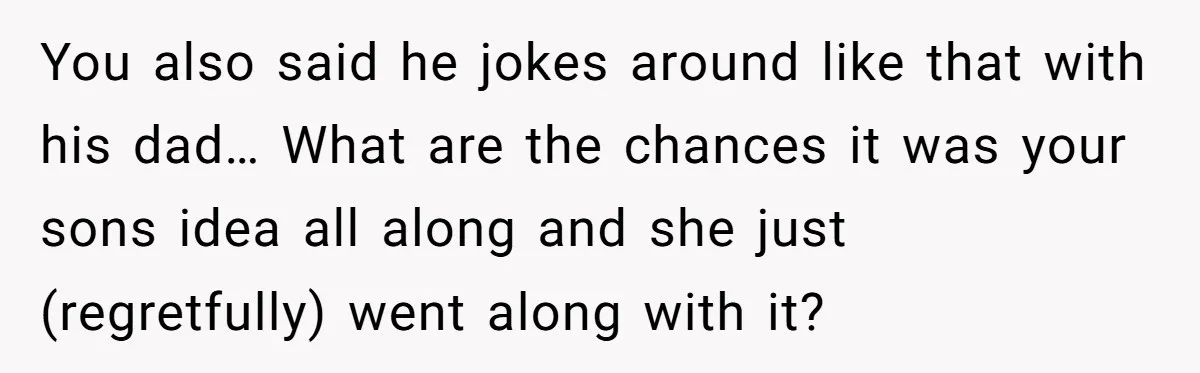She Met Her Son’s Girlfriend for the First Time… and the Girlfriend Opened With a Shocking Joke. She Kicked Her Out You also said he jokes around like that with his dad… What are the chances it was your sons idea all along and she just (regretfully) went along with it?