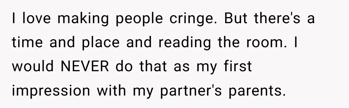 She Met Her Son’s Girlfriend for the First Time… and the Girlfriend Opened With a Shocking Joke. She Kicked Her Out I love making people cringe. But there's a time and place and reading the room. I would NEVER do that as my first impression with my partner's parents.