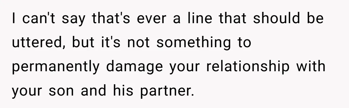 She Met Her Son’s Girlfriend for the First Time… and the Girlfriend Opened With a Shocking Joke. She Kicked Her Out I can't say that's ever a line that should be uttered, but it's not something to permanently damage your relationship with your son and his partner.