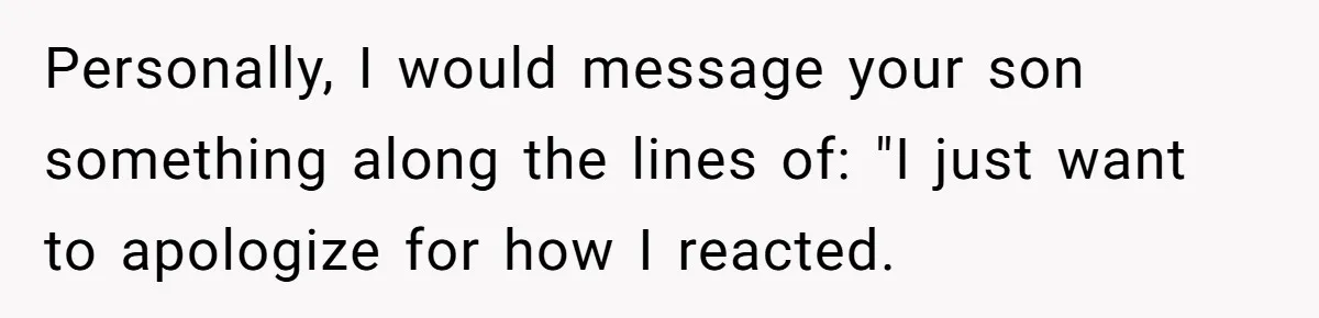She Met Her Son’s Girlfriend for the First Time… and the Girlfriend Opened With a Shocking Joke. She Kicked Her Out Personally, I would message your son something along the lines of: "I just want to apologize for how I reacted.