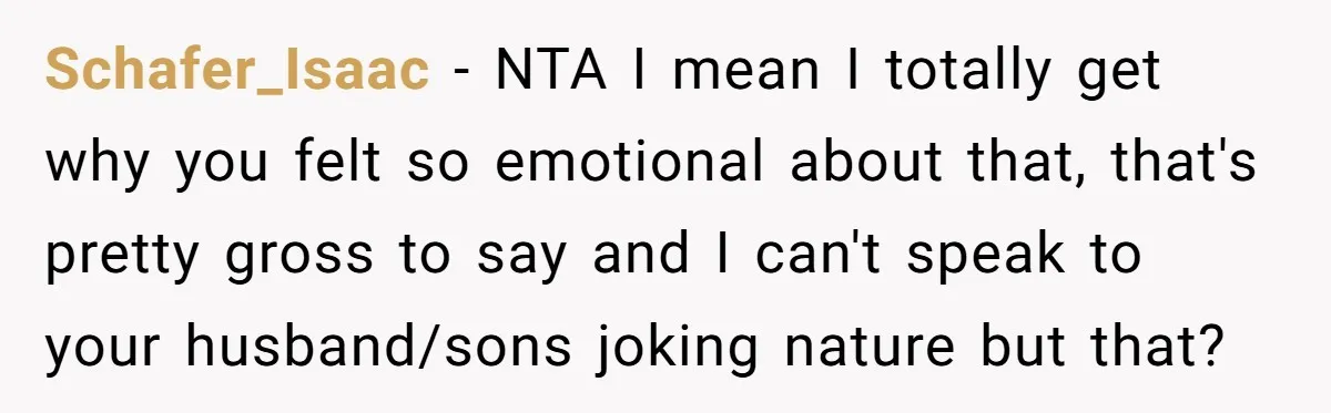She Met Her Son’s Girlfriend for the First Time… and the Girlfriend Opened With a Shocking Joke. She Kicked Her Out Schafer_Isaac − NTA I mean I totally get why you felt so emotional about that, that's pretty gross to say and I can't speak to your husband/sons joking nature but...