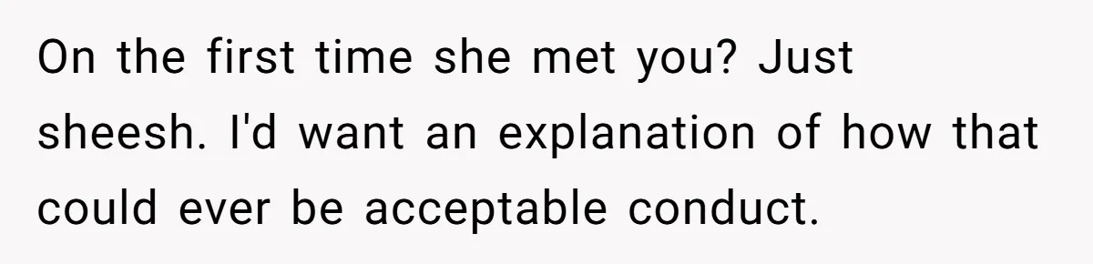 She Met Her Son’s Girlfriend for the First Time… and the Girlfriend Opened With a Shocking Joke. She Kicked Her Out On the first time she met you? Just sheesh. I'd want an explanation of how that could ever be acceptable conduct.