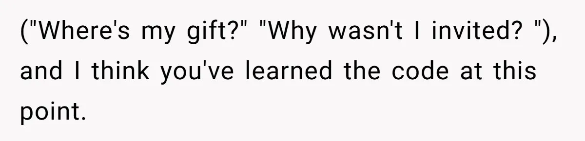Woman Calls Out Sister-In-Law For Pretending Her Son’s ‘I Love You’ Party Isn’t A Birthday Celebration ("Where's my gift?" "Why wasn't I invited? "), and I think you've learned the code at this point.