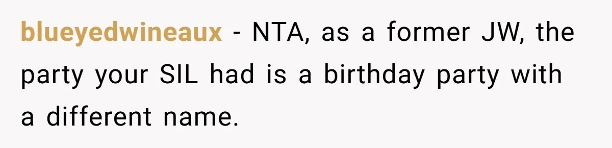 Woman Calls Out Sister-In-Law For Pretending Her Son’s ‘I Love You’ Party Isn’t A Birthday Celebration blueyedwineaux − NTA, as a former JW, the party your SIL had is a birthday party with a different name.