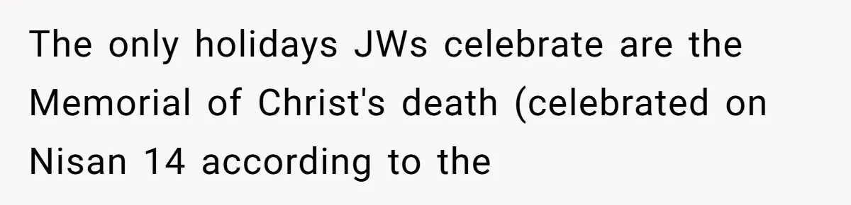 Woman Calls Out Sister-In-Law For Pretending Her Son’s ‘I Love You’ Party Isn’t A Birthday Celebration The only holidays JWs celebrate are the Memorial of Christ's death (celebrated on Nisan 14 according to the
