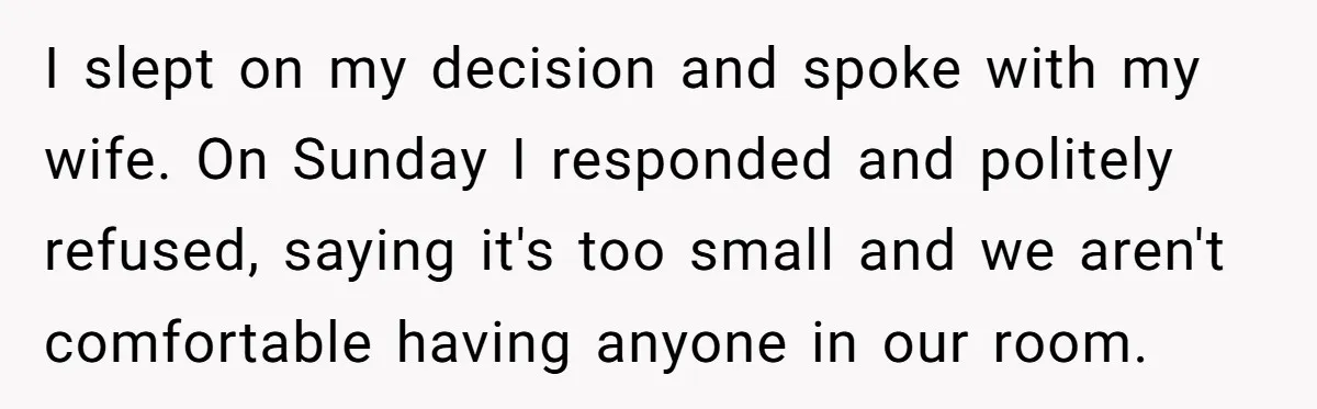 Uncle Refuses To Vacate Family Castle And Master Bedroom For Niece's Dream Destination Wedding I slept on my decision and spoke with my wife. On Sunday I responded and politely refused, saying it's too small and we aren't comfortable having anyone in our room.