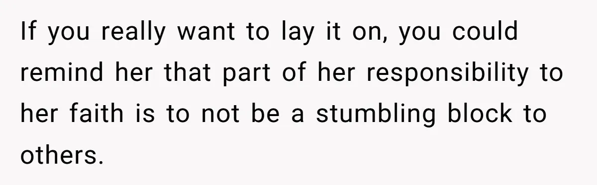 Woman Calls Out Sister-In-Law For Pretending Her Son’s ‘I Love You’ Party Isn’t A Birthday Celebration If you really want to lay it on, you could remind her that part of her responsibility to her faith is to not be a stumbling block to others.