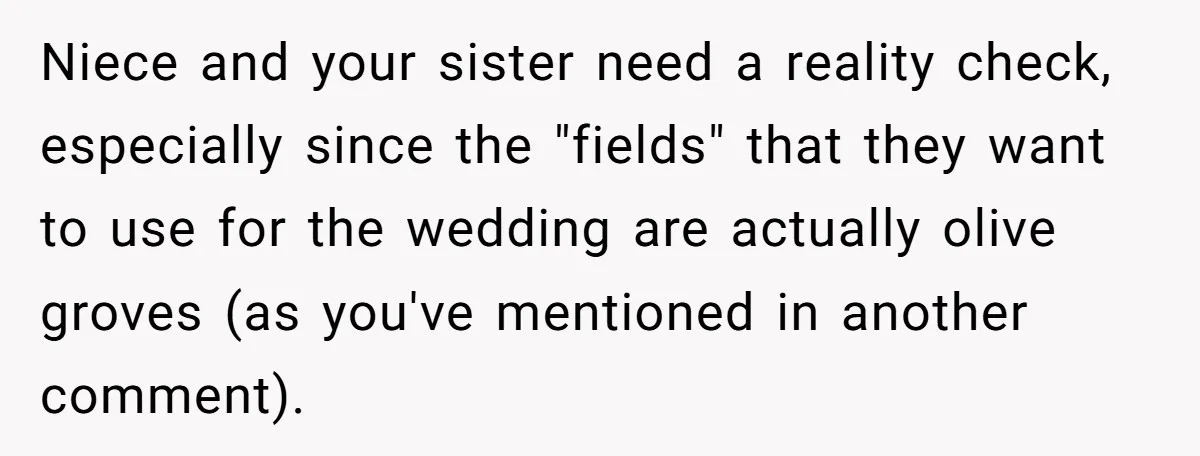 Uncle Refuses To Vacate Family Castle And Master Bedroom For Niece's Dream Destination Wedding Niece and your sister need a reality check, especially since the "fields" that they want to use for the wedding are actually olive groves (as you've mentioned in another comment).