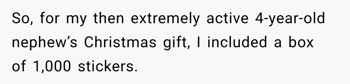 Sister Sends 1,000 Unremovable Stickers As A ‘Christmas Gift’ To Brother-In-Law, He’ll Never Forget It So, for my then extremely active 4-year-old nephew’s Christmas gift, I included a box of 1,000 stickers.