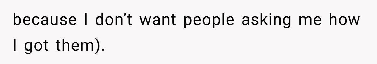 because I don’t want people asking me how I got them).