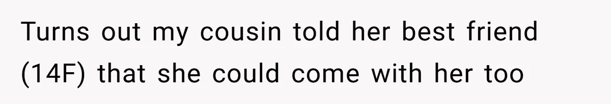 Turns out my cousin told her best friend (14F) that she could come with her too