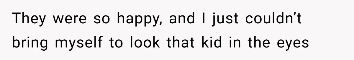 They were so happy, and I just couldn’t bring myself to look that kid in the eyes