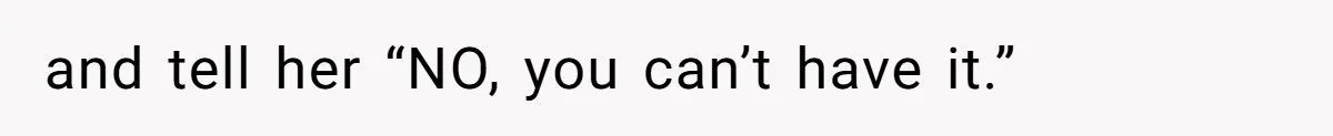and tell her “NO, you can’t have it.”