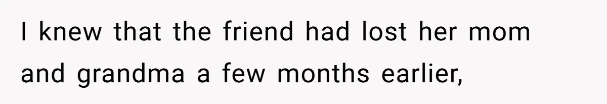 I knew that the friend had lost her mom and grandma a few months earlier,