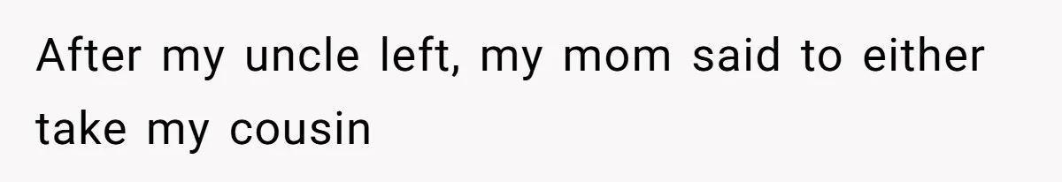 After my uncle left, my mom said to either take my cousin