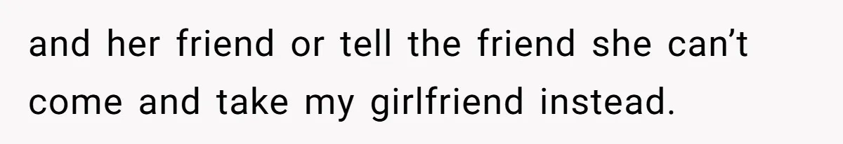 and her friend or tell the friend she can’t come and take my girlfriend instead.