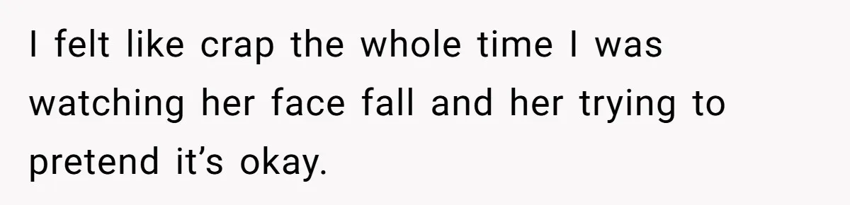 I felt like crap the whole time I was watching her face fall and her trying to pretend it’s okay.
