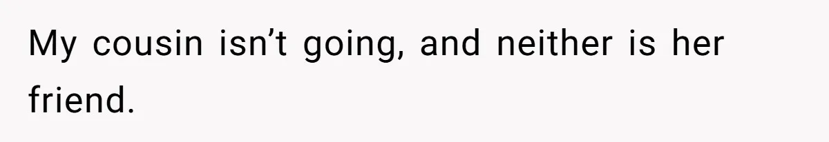 My cousin isn’t going, and neither is her friend.