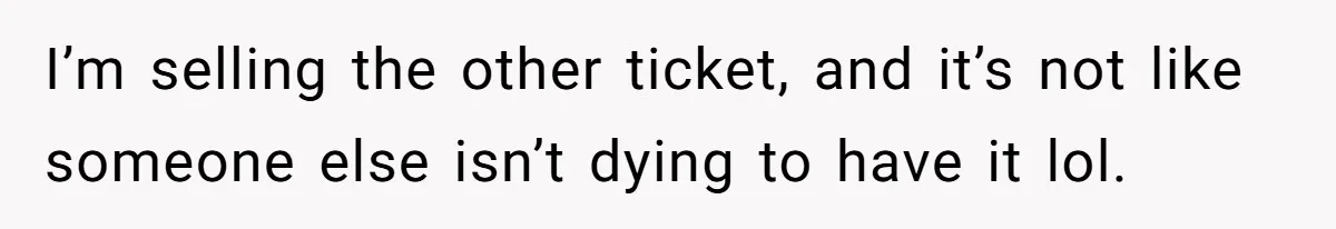 I’m selling the other ticket, and it’s not like someone else isn’t dying to have it lol.