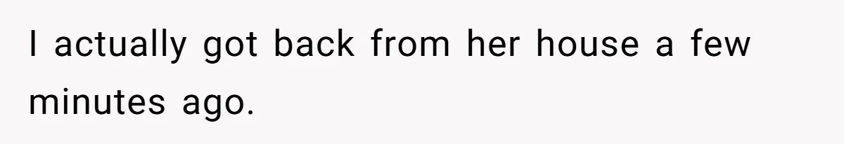 I actually got back from her house a few minutes ago.