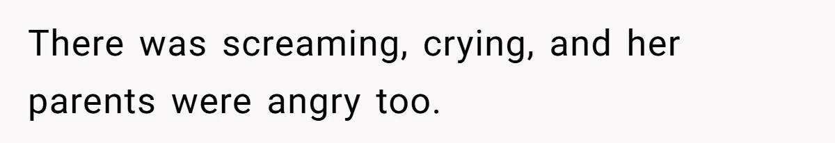 There was screaming, crying, and her parents were angry too.