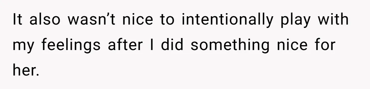 It also wasn’t nice to intentionally play with my feelings after I did something nice for her.