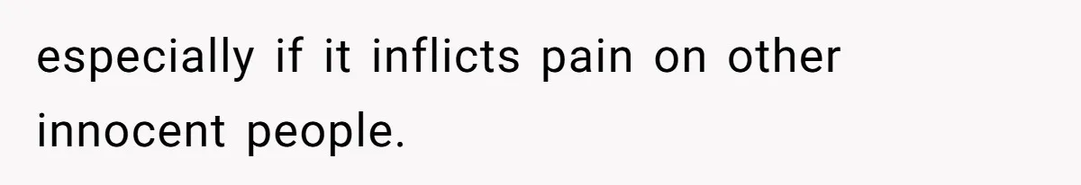 especially if it inflicts pain on other innocent people.