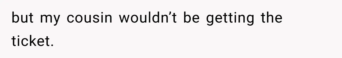 but my cousin wouldn’t be getting the ticket.