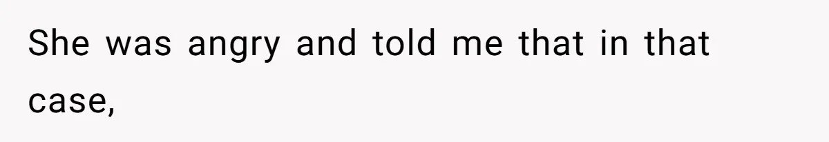She was angry and told me that in that case,
