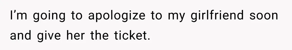 I’m going to apologize to my girlfriend soon and give her the ticket.
