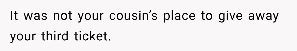It was not your cousin’s place to give away your third ticket.