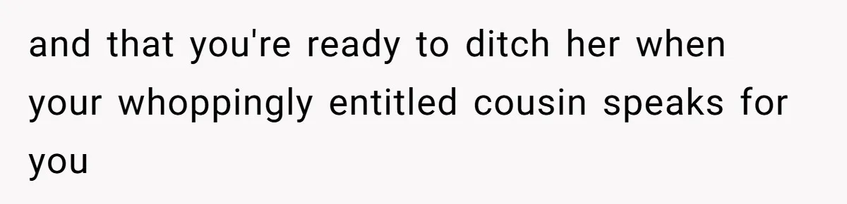 and that you're ready to ditch her when your whoppingly entitled cousin speaks for you