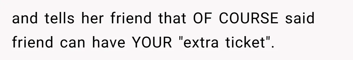 and tells her friend that OF COURSE said friend can have YOUR "extra ticket".