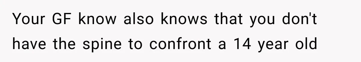 Your GF know also knows that you don't have the spine to confront a 14 year old