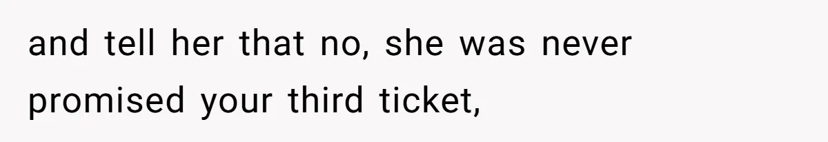 and tell her that no, she was never promised your third ticket,