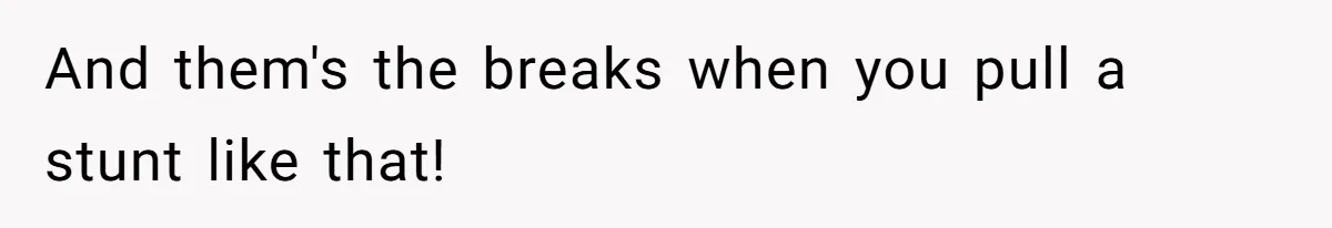 And them's the breaks when you pull a stunt like that!